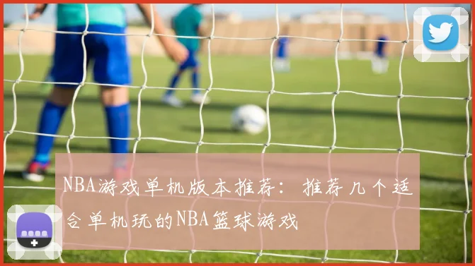 NBA游戏单机版本推荐：推荐几个适合单机玩的NBA篮球游戏