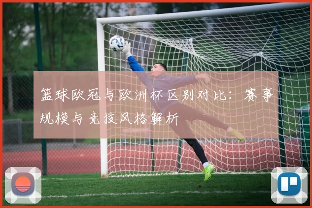 篮球欧冠与欧洲杯区别对比：赛事规模与竞技风格解析