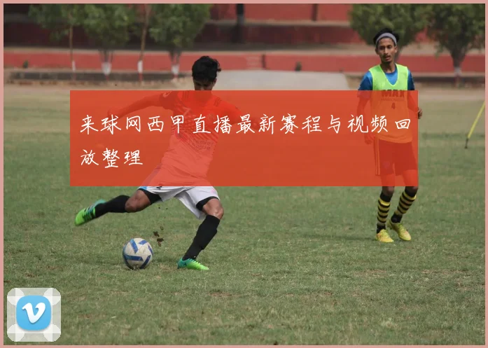 来球网西甲直播最新赛程与视频回放整理