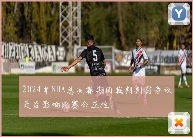 2024年NBA总决赛期间裁判判罚争议是否影响比赛公正性
