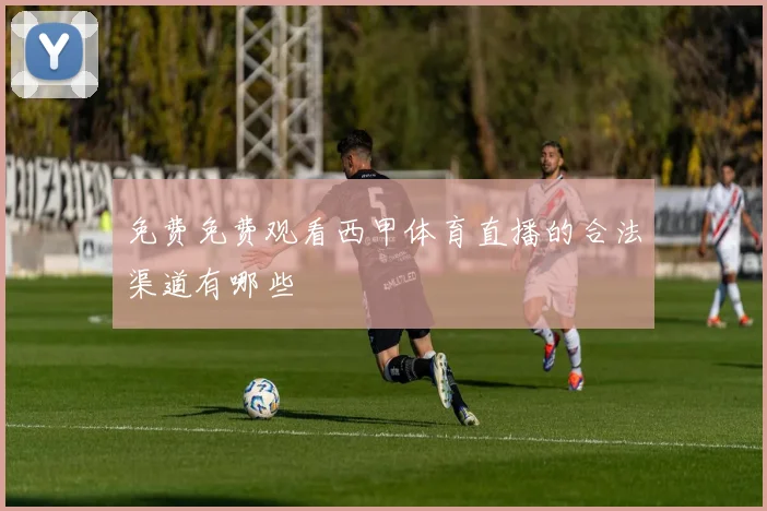 免费免费观看西甲体育直播的合法渠道有哪些