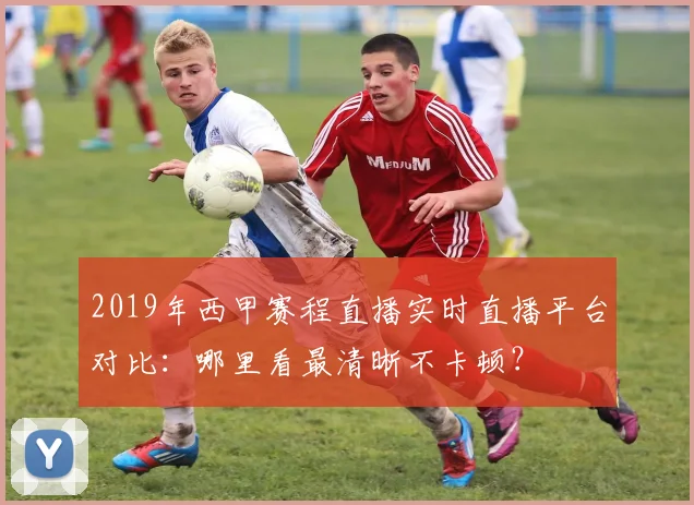 2019年西甲赛程直播实时直播平台对比：哪里看最清晰不卡顿？