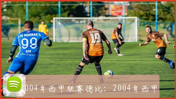 2004年西甲联赛德比：2004年西甲联赛经典德比战与历史回顾