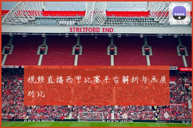视频直播西甲比赛平台解析与画质对比