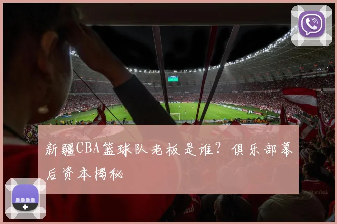 新疆CBA篮球队老板是谁?俱乐部幕后资本揭秘